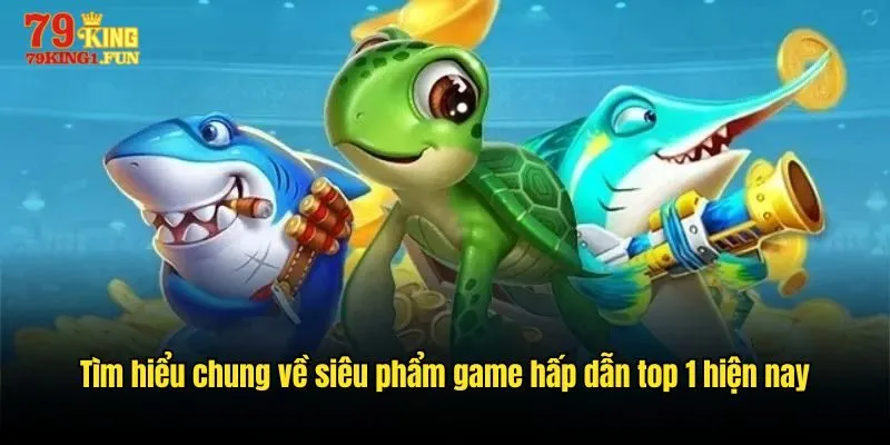 Tìm hiểu chung về siêu phẩm game hấp dẫn top 1 hiện nay
